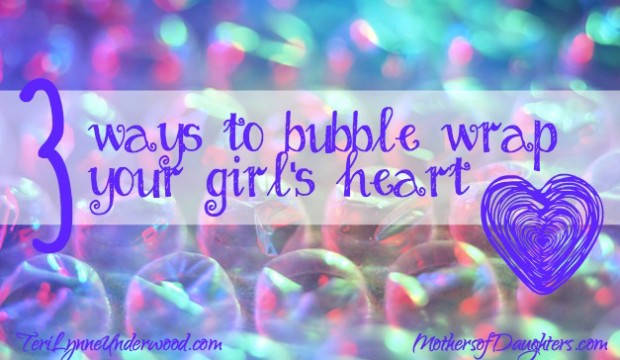 3 Ways to Bubble Wrap Your Girl's Heart by Teri Lynne Underwood {MothersofDaughters.com}